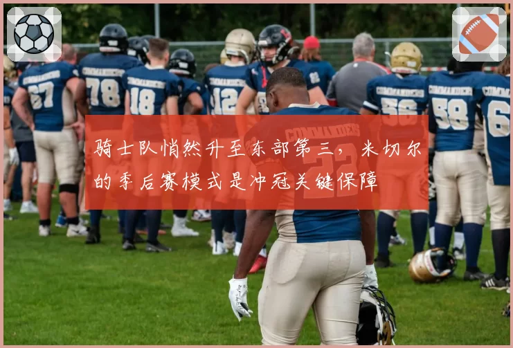 骑士队悄然升至东部第三，米切尔的季后赛模式是冲冠关键保障