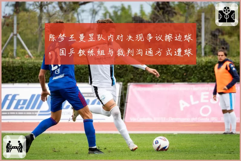 陈梦王曼昱队内对决现争议擦边球,国乒教练组与裁判沟通方式遭球迷放大解读