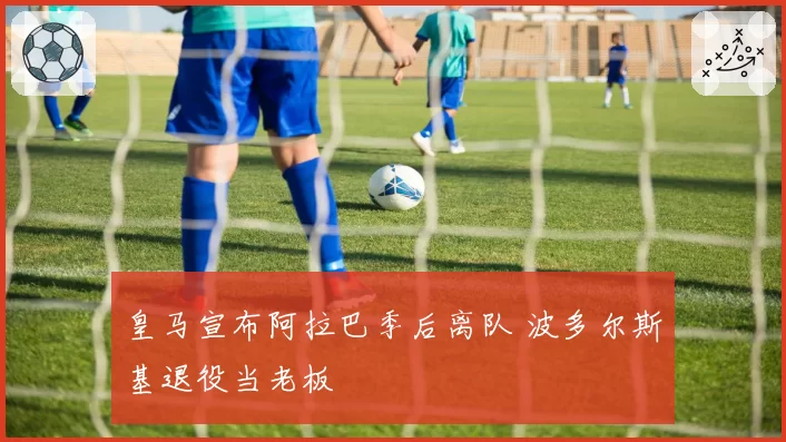 皇马宣布阿拉巴季后离队 波多尔斯基退役当老板