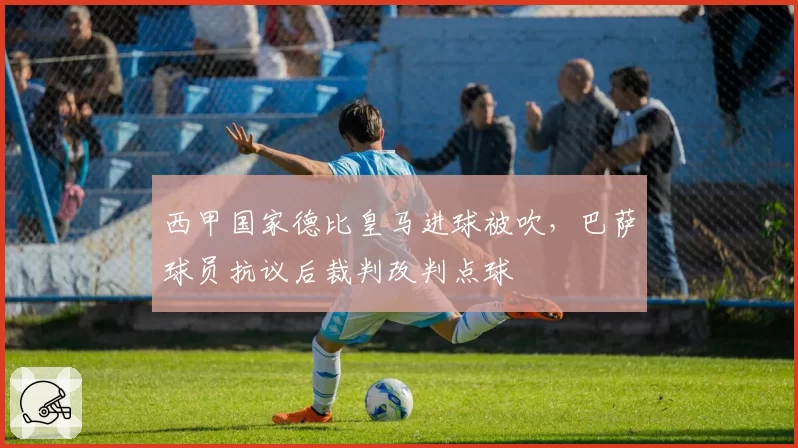 西甲国家德比皇马进球被吹,巴萨球员抗议后裁判改判点球
