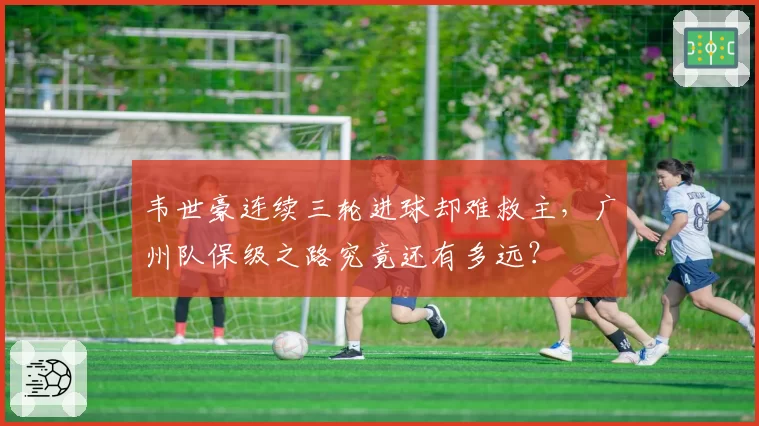 韦世豪连续三轮进球却难救主,广州队保级之路究竟还有多远?