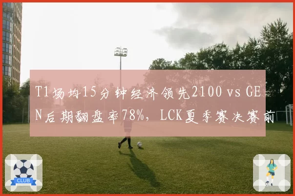 T1场均15分钟经济领先2100 vs GEN后期翻盘率78%,LCK夏季赛决赛前瞻