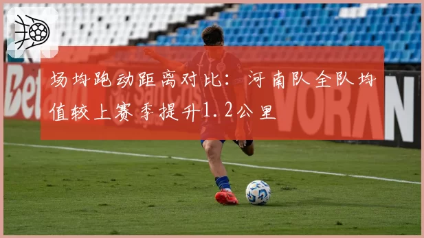 场均跑动距离对比:河南队全队均值较上赛季提升1.2公里