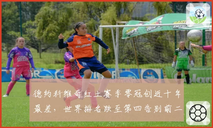 德约科维奇红土赛季零冠创近十年最差，世界排名跌至第四告别前二