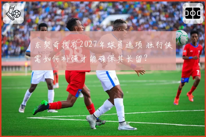 东契奇拥有2027年球员选项 独行侠需如何补强才能确保其长留?