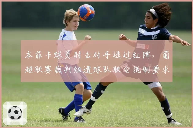 本菲卡球员肘击对手逃过红牌,葡超联赛裁判组遭球队联合抵制要求停职