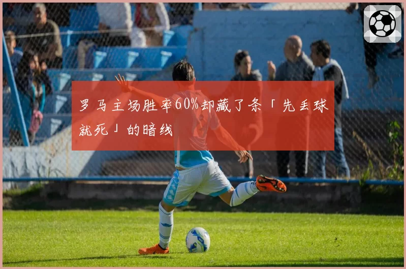 罗马主场胜率60%却藏了条「先丢球就死」的暗线