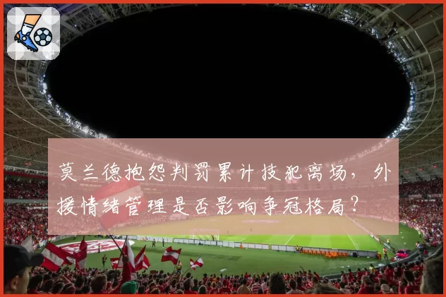 莫兰德抱怨判罚累计技犯离场，外援情绪管理是否影响争冠格局？
