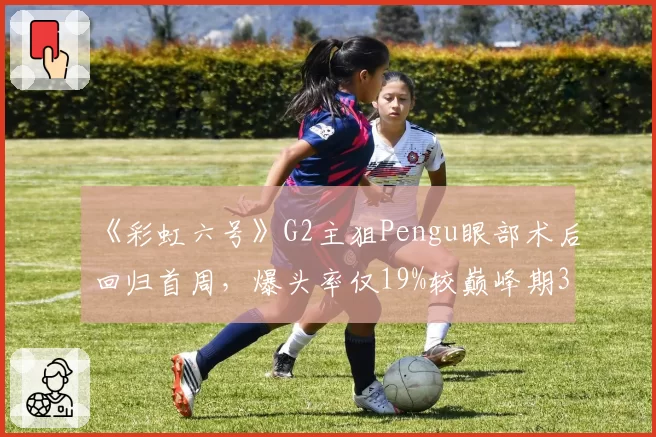 《彩虹六号》G2主狙Pengu眼部术后回归首周，爆头率仅19%较巅峰期35%大幅下滑