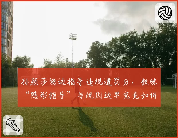 孙颖莎场边指导违规遭罚分，教练“隐形指导”与规则边界究竟如何界定？
