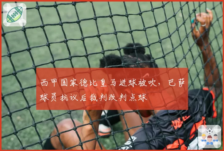 西甲国家德比皇马进球被吹,巴萨球员抗议后裁判改判点球