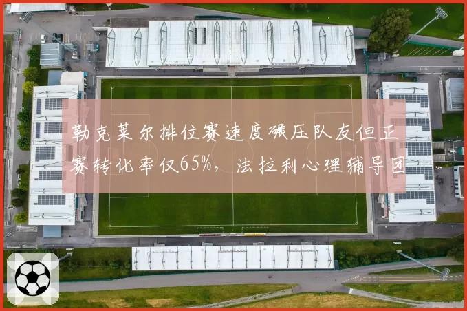 勒克莱尔排位赛速度碾压队友但正赛转化率仅65%，法拉利心理辅导团队被指失职