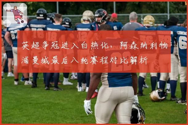 英超争冠进入白热化，阿森纳利物浦曼城最后八轮赛程对比解析