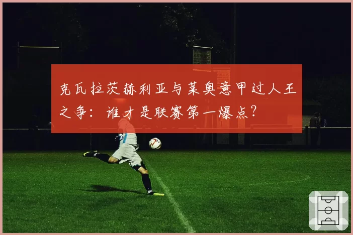 克瓦拉茨赫利亚与莱奥意甲过人王之争：谁才是联赛第一爆点？