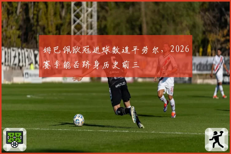 姆巴佩欧冠进球数追平劳尔,2026赛季能否跻身历史前三