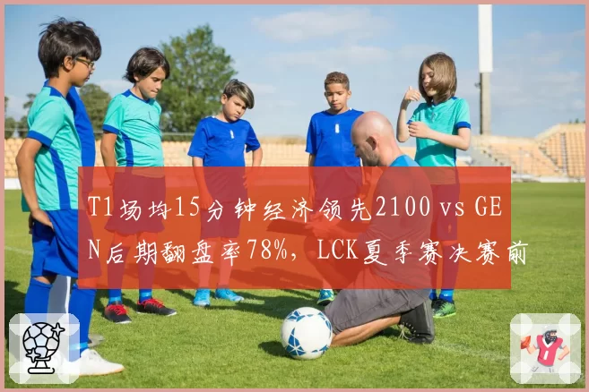T1场均15分钟经济领先2100 vs GEN后期翻盘率78%,LCK夏季赛决赛前瞻