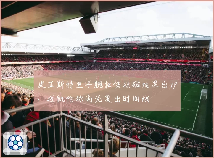 皮亚斯特里手腕扭伤核磁结果出炉，迈凯伦称尚无复出时间线