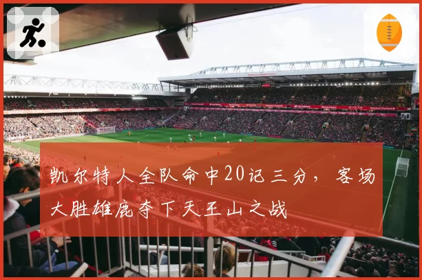 凯尔特人全队命中20记三分,客场大胜雄鹿夺下天王山之战