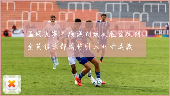 温网决赛司线误判致决胜盘改判,全英俱乐部或将引入电子边裁