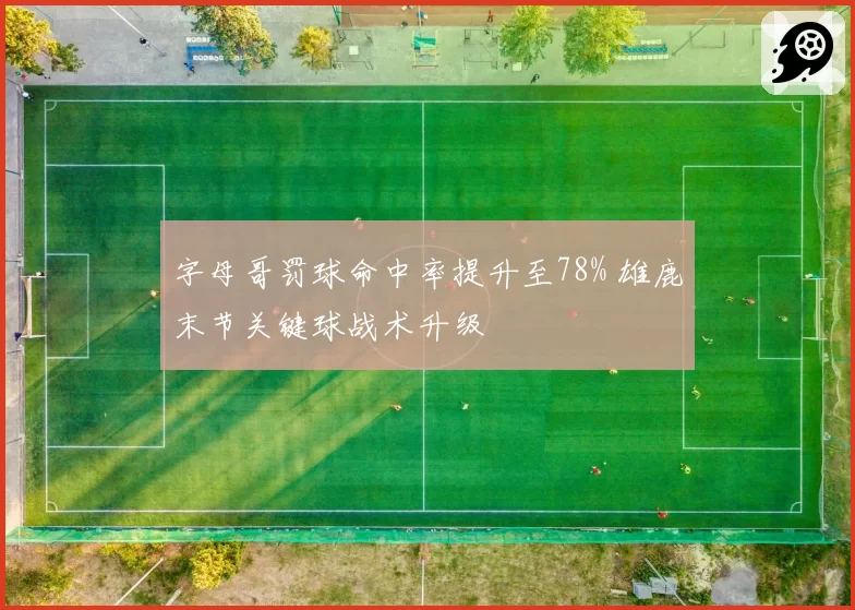 字母哥罚球命中率提升至78% 雄鹿末节关键球战术升级