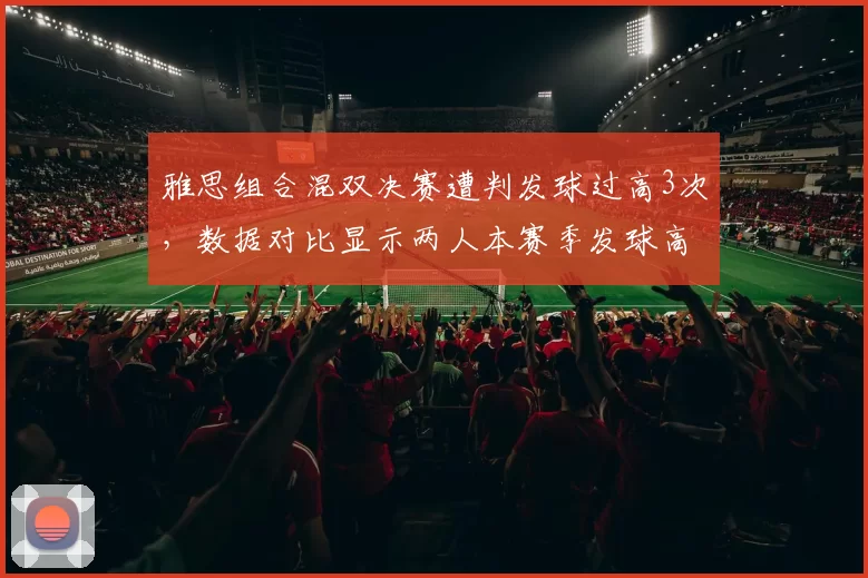 雅思组合混双决赛遭判发球过高3次,数据对比显示两人本赛季发球高度均值超标0.8厘米