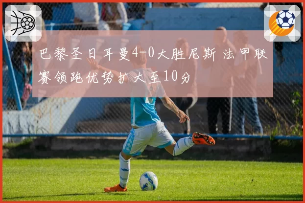 巴黎圣日耳曼4-0大胜尼斯 法甲联赛领跑优势扩大至10分