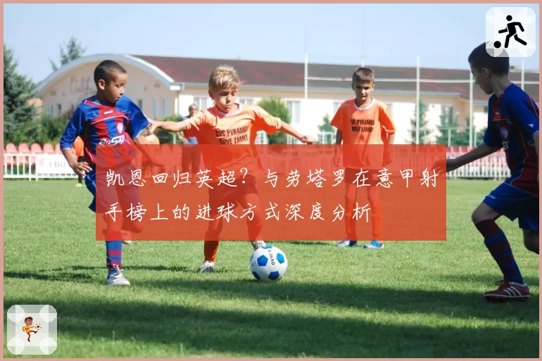 凯恩回归英超？与劳塔罗在意甲射手榜上的进球方式深度分析