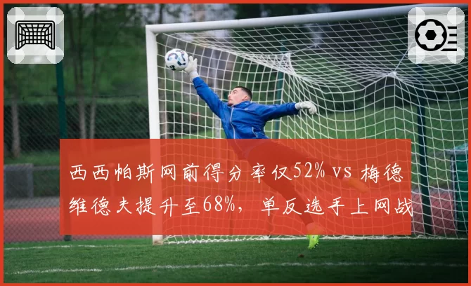西西帕斯网前得分率仅52% vs 梅德维德夫提升至68%,单反选手上网战术瓶颈
