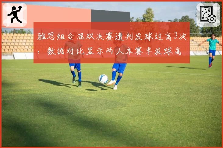 雅思组合混双决赛遭判发球过高3次,数据对比显示两人本赛季发球高度均值超标0.8厘米