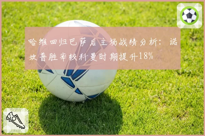 哈维回归巴萨后主场战绩分析：诺坎普胜率较科曼时期提升18%