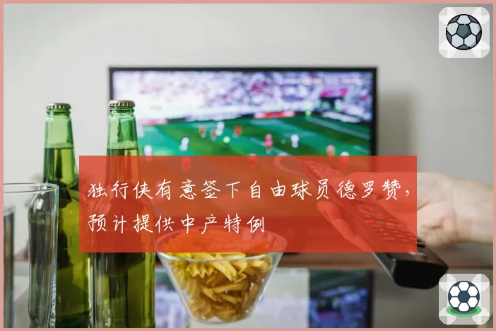 独行侠有意签下自由球员德罗赞,预计提供中产特例