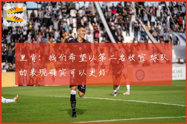 里肯:我们希望以第二名收官 球队的表现确实可以更好