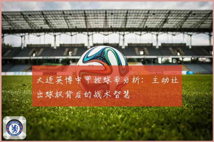 大连英博中甲控球率分析:主动让出球权背后的战术智慧