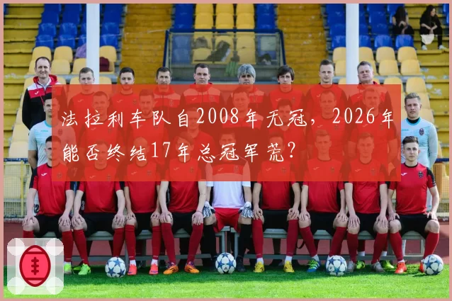 法拉利车队自2008年无冠,2026年能否终结17年总冠军荒?