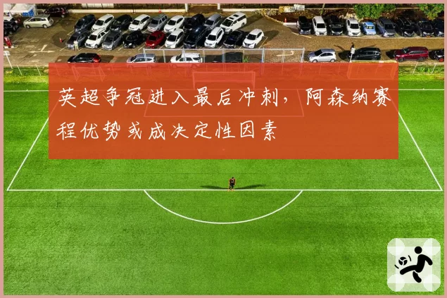 英超争冠进入最后冲刺，阿森纳赛程优势或成决定性因素