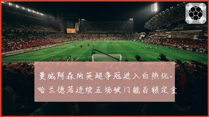 曼城阿森纳英超争冠进入白热化,哈兰德若连续五场破门能否锁定金靴?