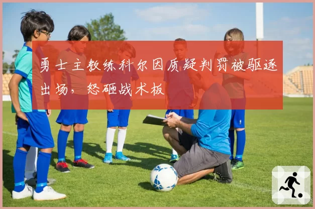 勇士主教练科尔因质疑判罚被驱逐出场,怒砸战术板