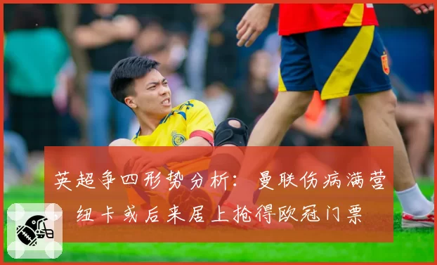 英超争四形势分析：曼联伤病满营，纽卡或后来居上抢得欧冠门票