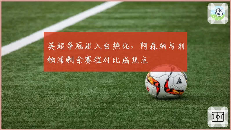 英超争冠进入白热化，阿森纳与利物浦剩余赛程对比成焦点