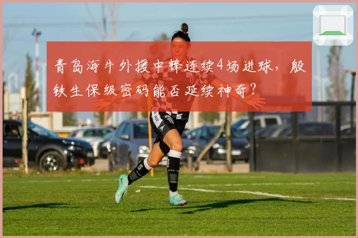 青岛海牛外援中锋连续4场进球,殷铁生保级密码能否延续神奇?