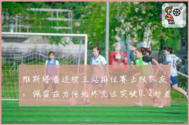 维斯塔潘连续三站排位赛击败队友，佩雷兹为何始终无法突破0.2秒差距？