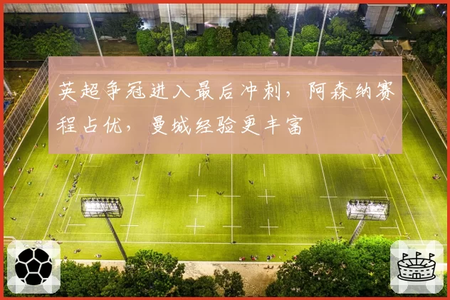 英超争冠进入最后冲刺，阿森纳赛程占优，曼城经验更丰富