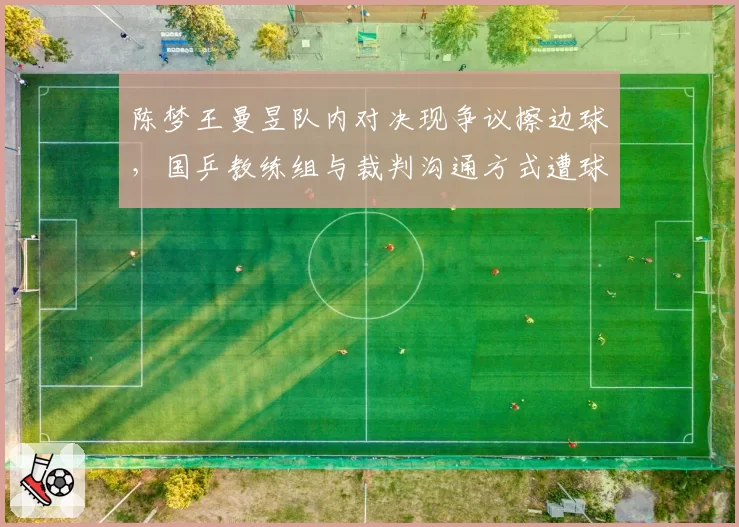 陈梦王曼昱队内对决现争议擦边球,国乒教练组与裁判沟通方式遭球迷放大解读