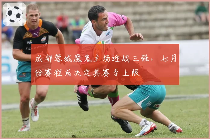 成都蓉城魔鬼主场迎战三强，七月份赛程或决定其赛季上限