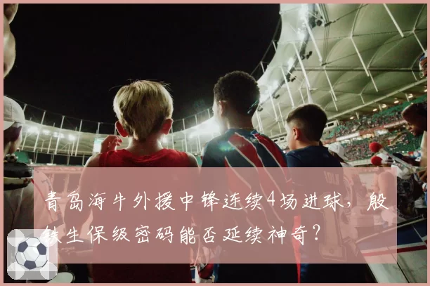 青岛海牛外援中锋连续4场进球,殷铁生保级密码能否延续神奇?