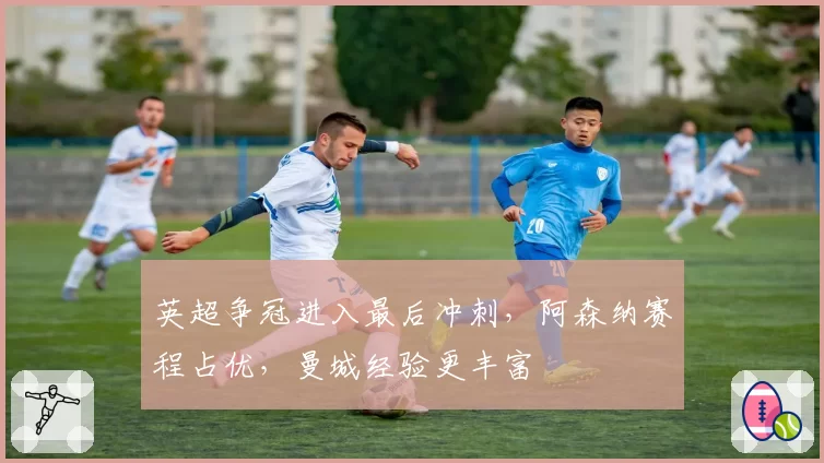 英超争冠进入最后冲刺，阿森纳赛程占优，曼城经验更丰富