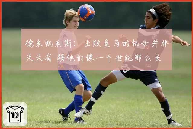 德米凯利斯：击败皇马的机会并非天天有 踢他们像一个世纪那么长