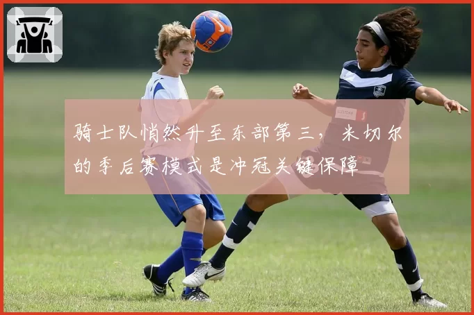 骑士队悄然升至东部第三，米切尔的季后赛模式是冲冠关键保障