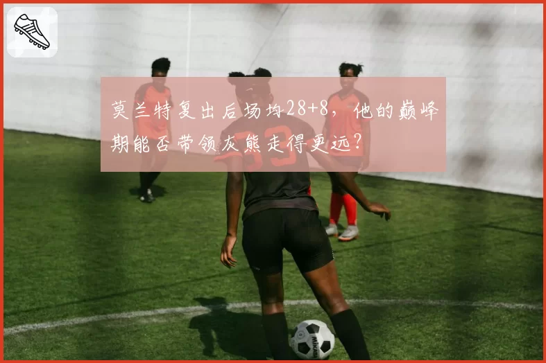 莫兰特复出后场均28+8，他的巅峰期能否带领灰熊走得更远？