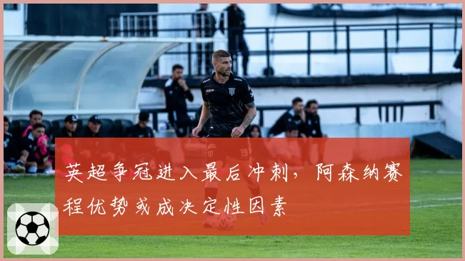 英超争冠进入最后冲刺，阿森纳赛程优势或成决定性因素